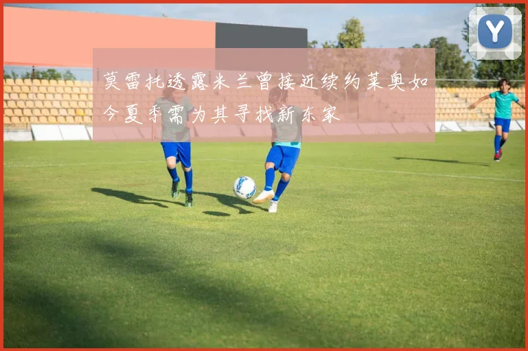 莫雷托透露米兰曾接近续约莱奥如今夏季需为其寻找新东家