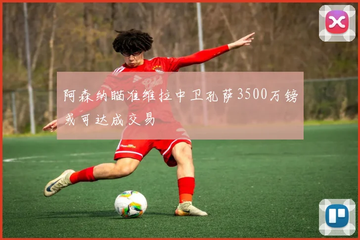 阿森纳瞄准维拉中卫孔萨3500万镑或可达成交易