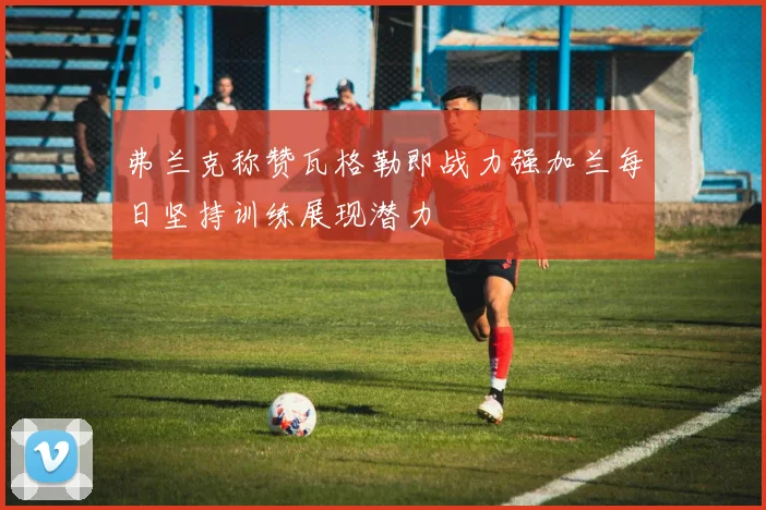 弗兰克称赞瓦格勒即战力强加兰每日坚持训练展现潜力