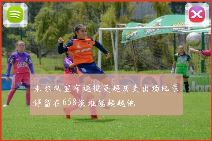 米尔纳宣布退役英超历史出场纪录停留在658场谁能超越他