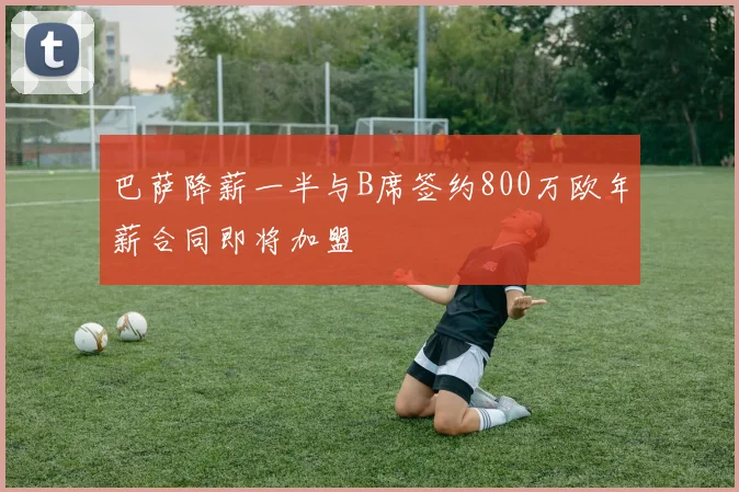 巴萨降薪一半与B席签约800万欧年薪合同即将加盟