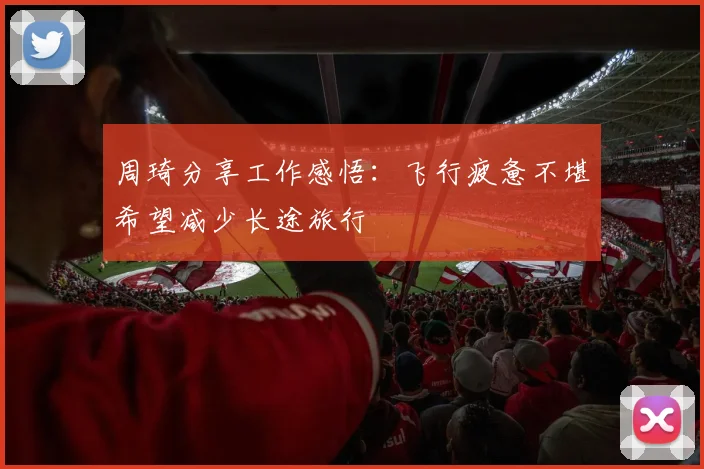 周琦分享工作感悟：飞行疲惫不堪希望减少长途旅行