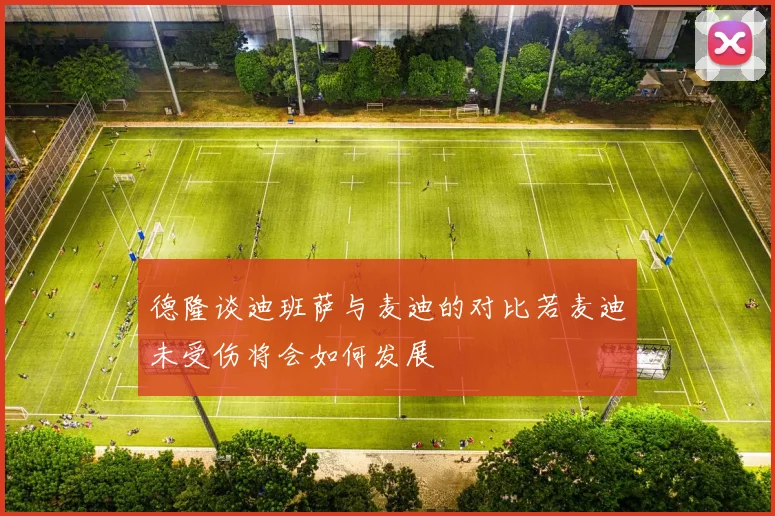 德隆谈迪班萨与麦迪的对比若麦迪未受伤将会如何发展