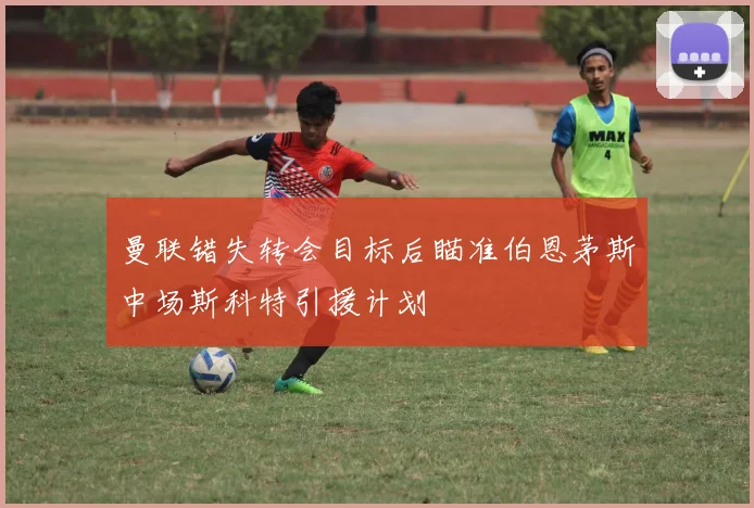 曼联错失转会目标后瞄准伯恩茅斯中场斯科特引援计划