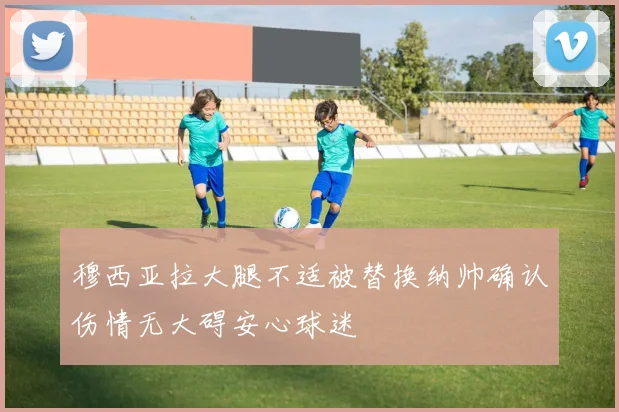 穆西亚拉大腿不适被替换纳帅确认伤情无大碍安心球迷