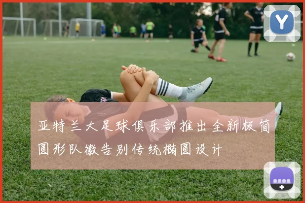 亚特兰大足球俱乐部推出全新极简圆形队徽告别传统椭圆设计
