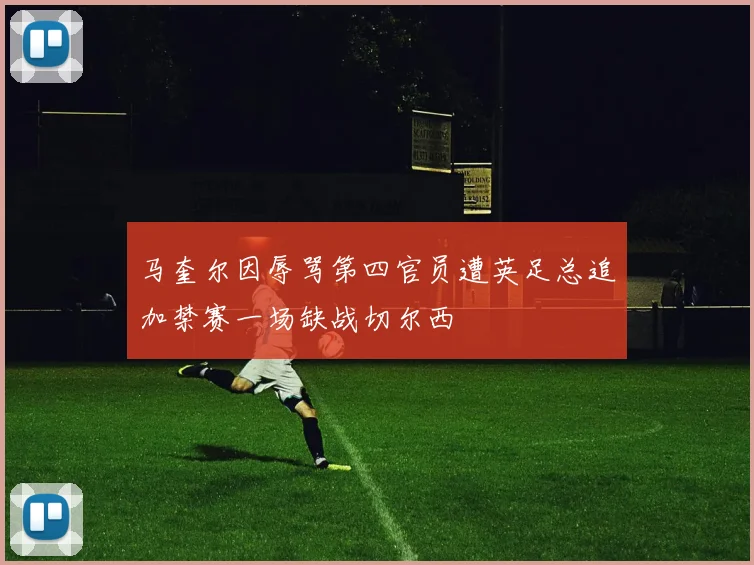 马奎尔因辱骂第四官员遭英足总追加禁赛一场缺战切尔西