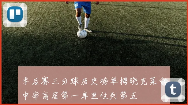 季后赛三分球历史榜单揭晓克莱命中率高居第一库里位列第五