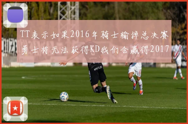 TT表示如果2016年骑士输掉总决赛勇士将无法获得KD我们会赢得2017和2018年总冠军