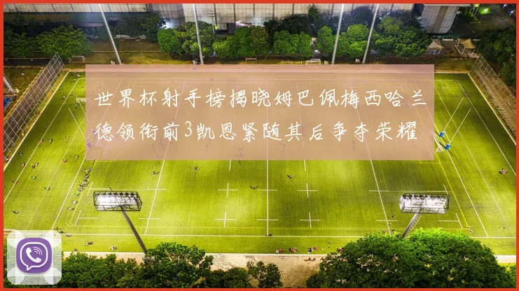 世界杯射手榜揭晓姆巴佩梅西哈兰德领衔前3凯恩紧随其后争夺荣耀