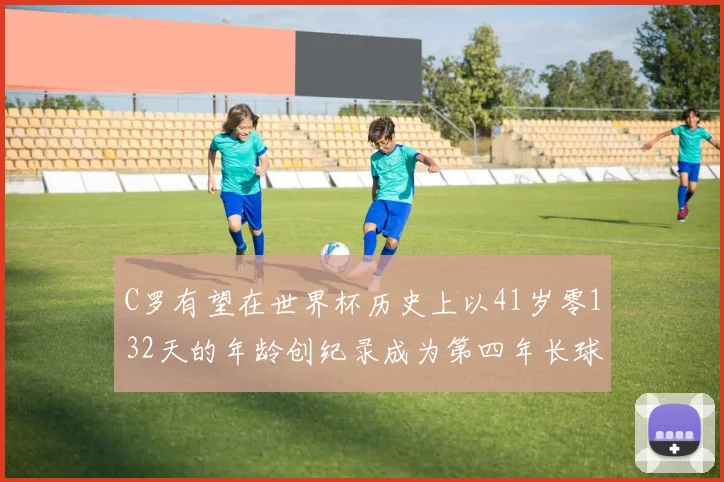C罗有望在世界杯历史上以41岁零132天的年龄创纪录成为第四年长球员