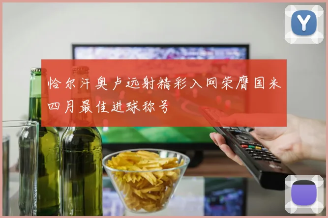 恰尔汗奥卢远射精彩入网荣膺国米四月最佳进球称号