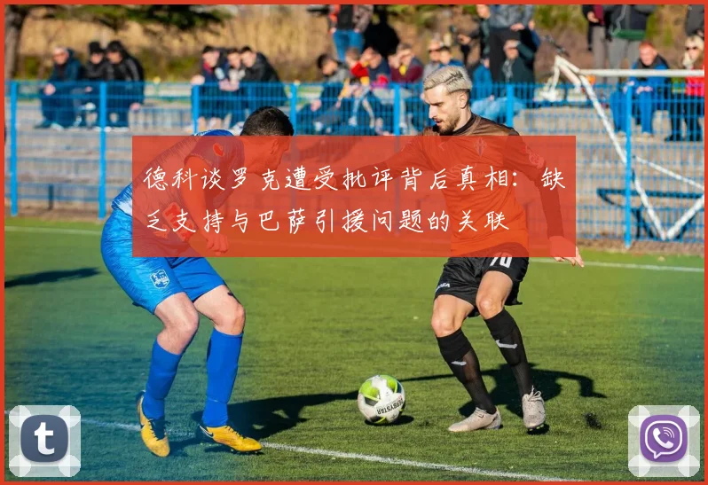 德科谈罗克遭受批评背后真相：缺乏支持与巴萨引援问题的关联