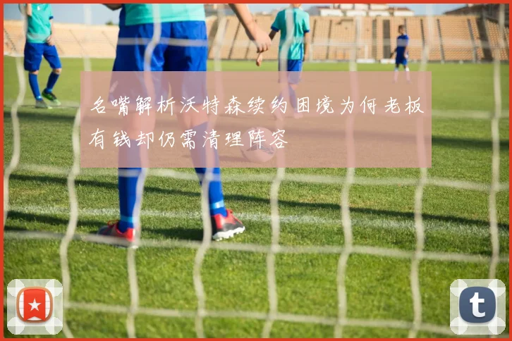 名嘴解析沃特森续约困境为何老板有钱却仍需清理阵容