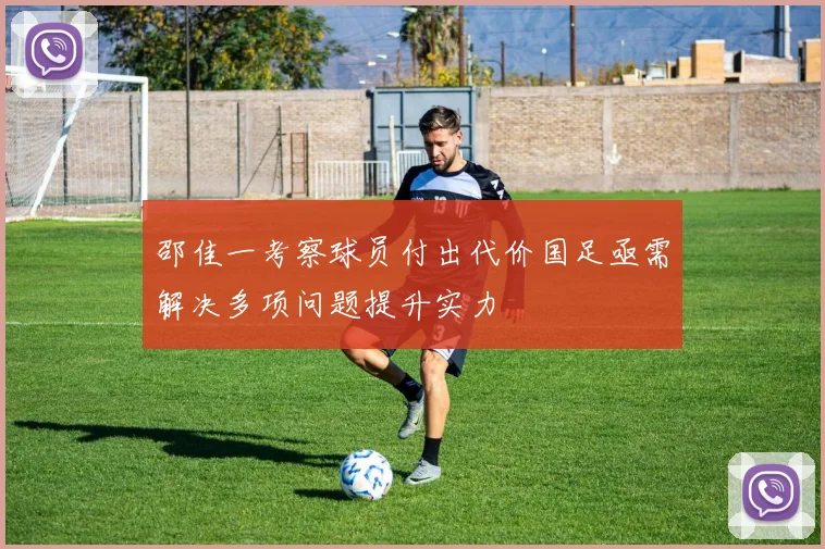 邵佳一考察球员付出代价国足亟需解决多项问题提升实力