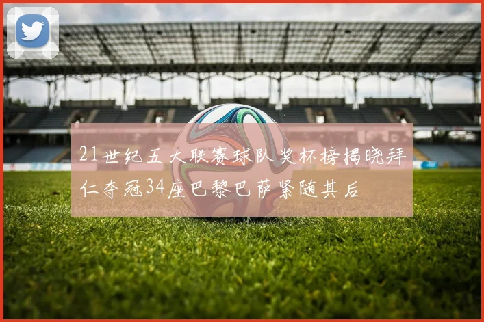 21世纪五大联赛球队奖杯榜揭晓拜仁夺冠34座巴黎巴萨紧随其后