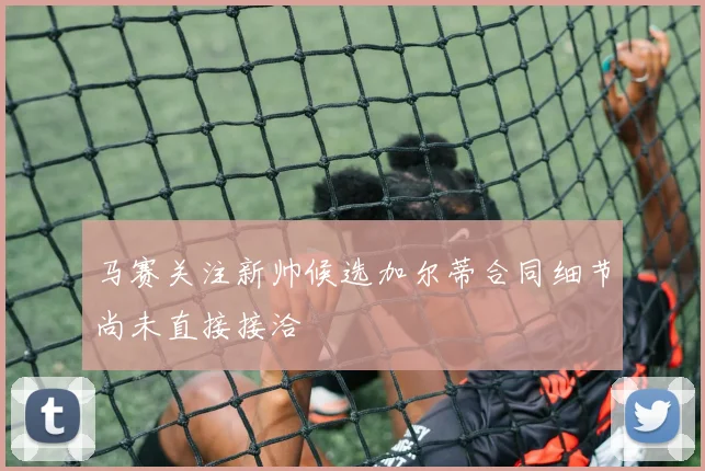 马赛关注新帅候选加尔蒂合同细节尚未直接接洽