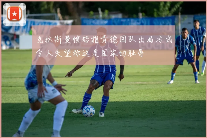 克林斯曼愤怒指责德国队出局方式令人失望称这是国家的耻辱
