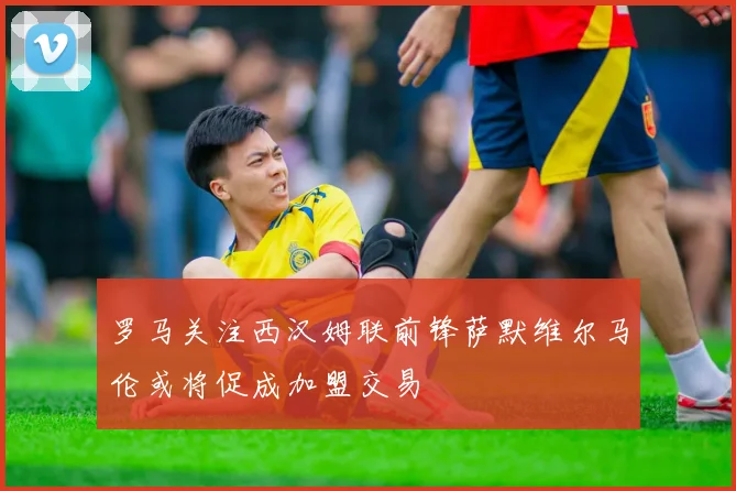 罗马关注西汉姆联前锋萨默维尔马伦或将促成加盟交易