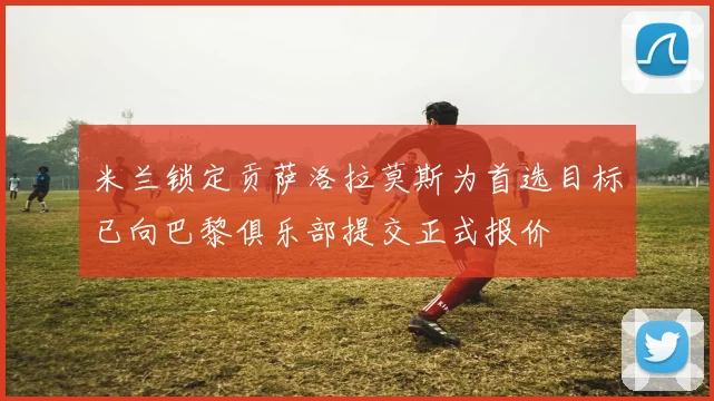 米兰锁定贡萨洛拉莫斯为首选目标已向巴黎俱乐部提交正式报价