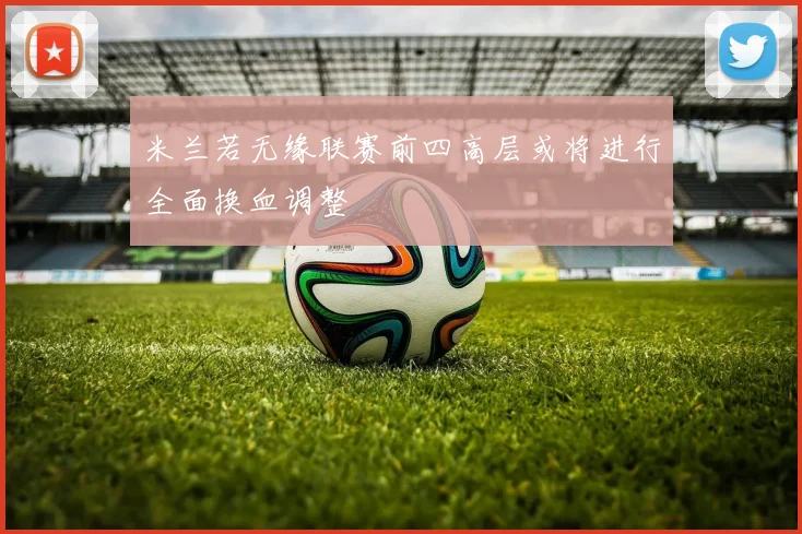 米兰若无缘联赛前四高层或将进行全面换血调整
