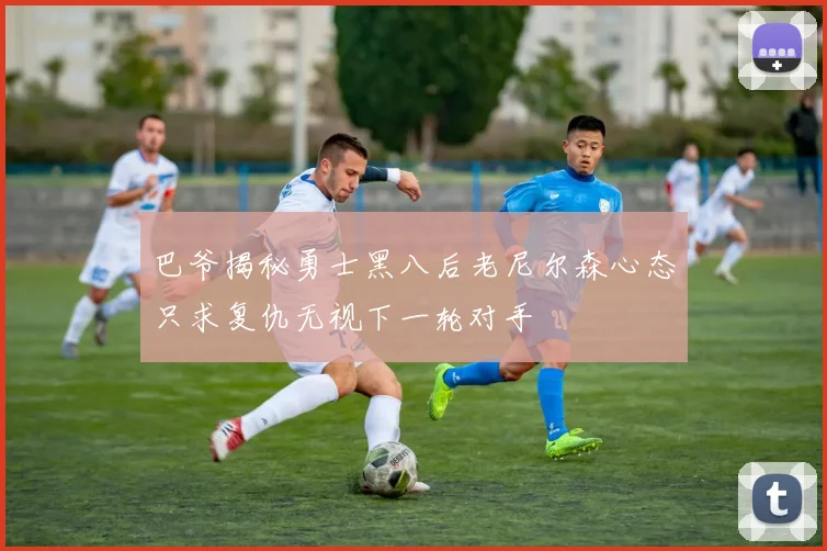 巴爷揭秘勇士黑八后老尼尔森心态只求复仇无视下一轮对手