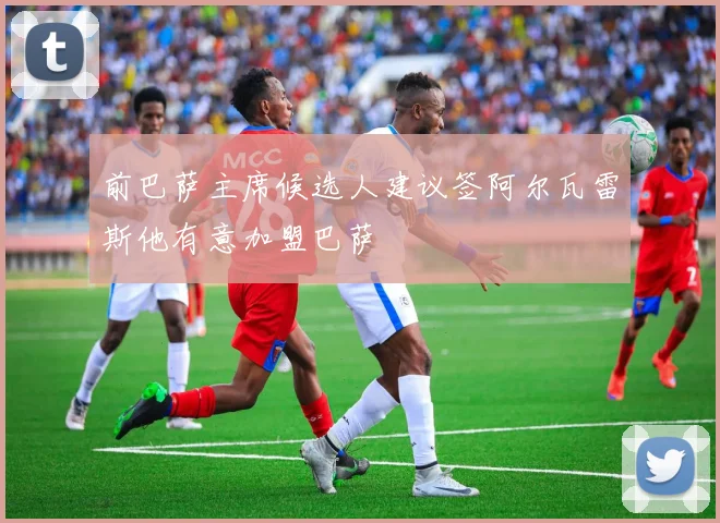 前巴萨主席候选人建议签阿尔瓦雷斯他有意加盟巴萨