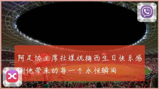 阿足协主席社媒祝梅西生日快乐感谢他带来的每一个永恒瞬间