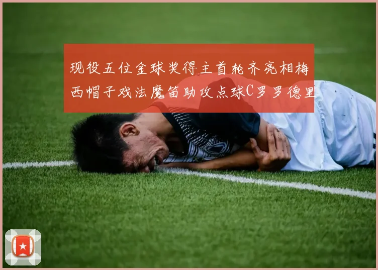 现役五位金球奖得主首轮齐亮相梅西帽子戏法魔笛助攻点球C罗罗德里握手言和