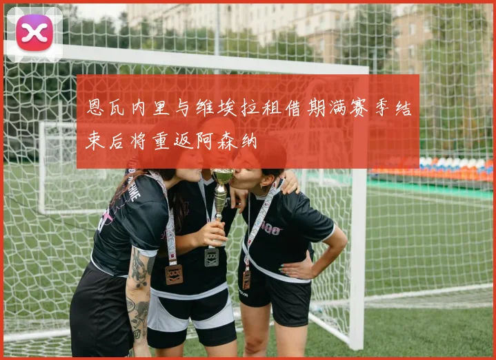恩瓦内里与维埃拉租借期满赛季结束后将重返阿森纳