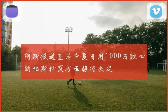 阿斯报道皇马今夏可用1000万欧回购帕斯科莫方面静待决定