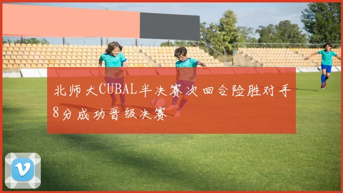 北师大CUBAL半决赛次回合险胜对手8分成功晋级决赛