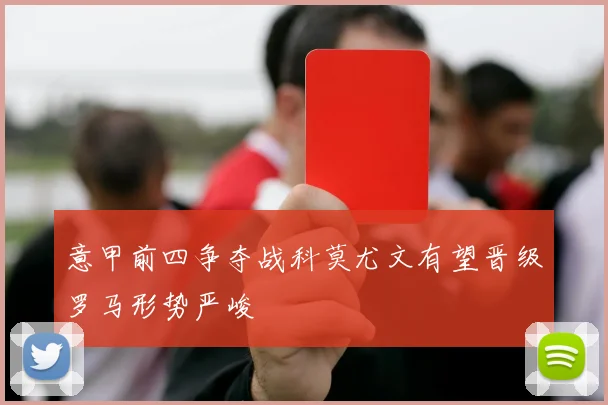 意甲前四争夺战科莫尤文有望晋级罗马形势严峻