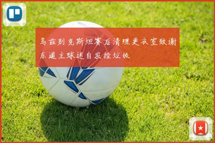 乌兹别克斯坦赛后清理更衣室致谢东道主球迷自发捡垃圾