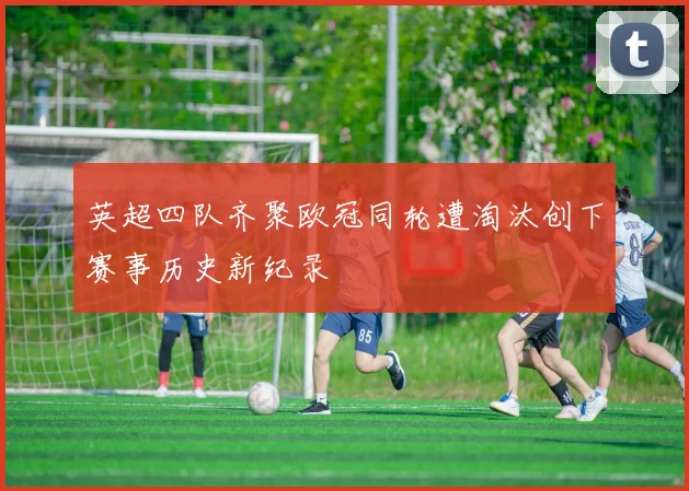 英超四队齐聚欧冠同轮遭淘汰创下赛事历史新纪录