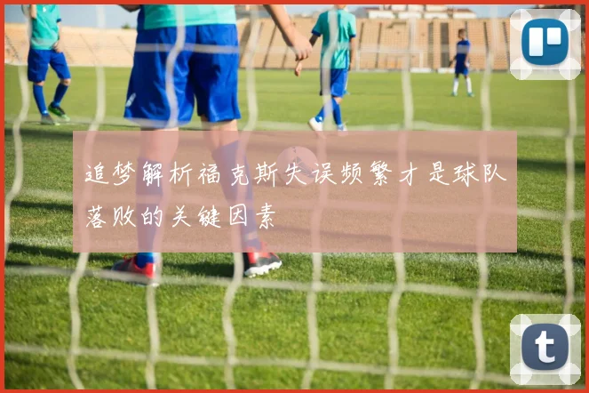 追梦解析福克斯失误频繁才是球队落败的关键因素