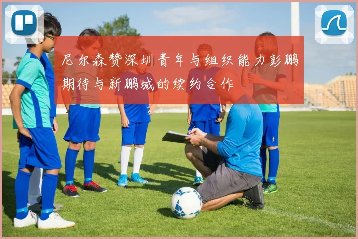 尼尔森赞深圳青年与组织能力彭鹏期待与新鹏城的续约合作