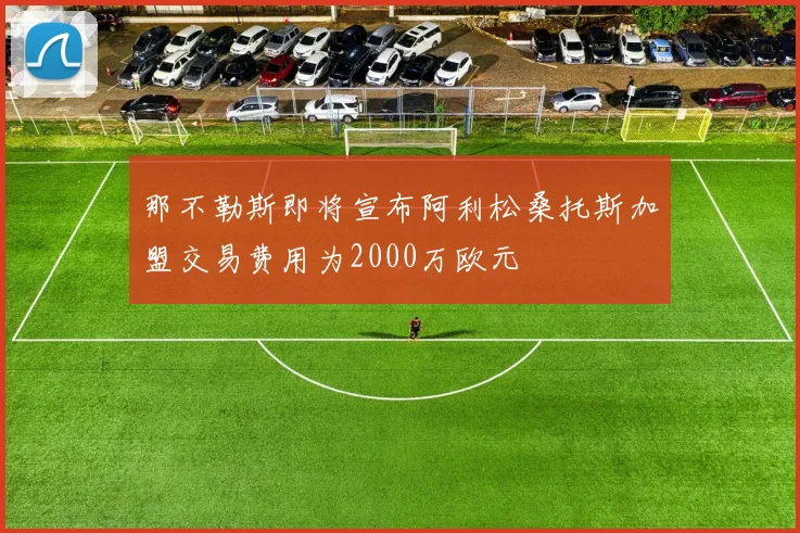 那不勒斯即将宣布阿利松桑托斯加盟交易费用为2000万欧元