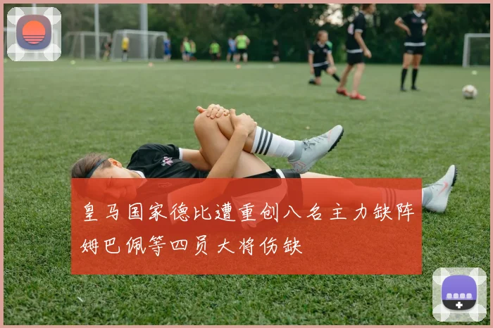 皇马国家德比遭重创八名主力缺阵姆巴佩等四员大将伤缺