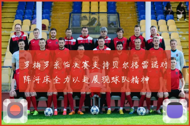 罗梅罗亲临决赛支持贝尔格雷诺对阵河床全力以赴展现球队精神