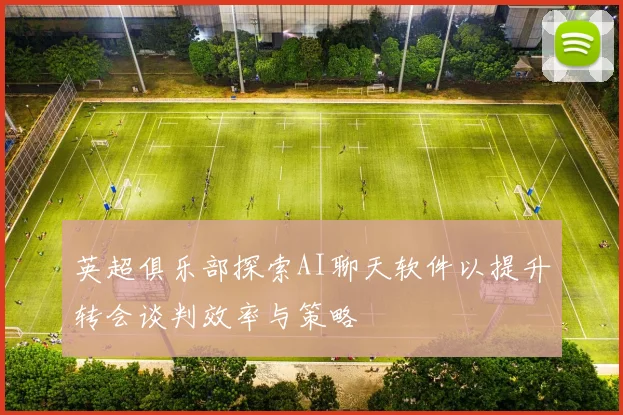 英超俱乐部探索AI聊天软件以提升转会谈判效率与策略